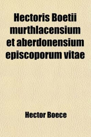 Cover of Hectoris Boetii Murthlacensium Et Aberdonensium Episcoporum Vitae (Volume 12)