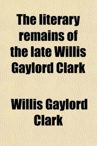 Cover of The Literary Remains of the Late Willis Gaylord Clark; Including the Spirit of Life, and a Selection from His Various Prose and Poetical Writings