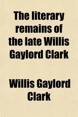 Book cover for The Literary Remains of the Late Willis Gaylord Clark; Including the Spirit of Life, and a Selection from His Various Prose and Poetical Writings