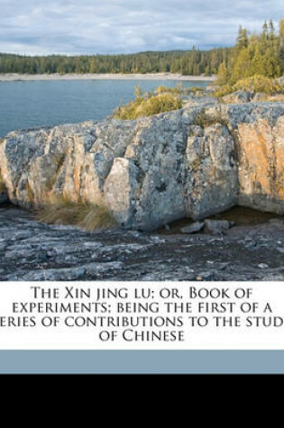 Cover of The Xin Jing Lu; Or, Book of Experiments; Being the First of a Series of Contributions to the Study of Chinese