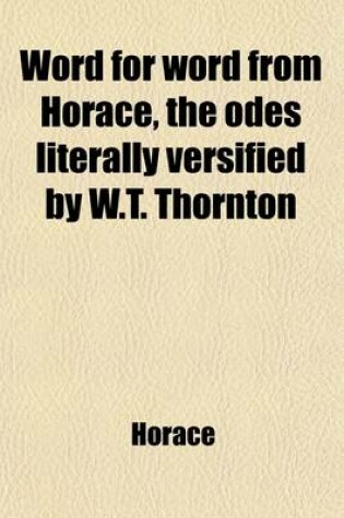 Cover of Word for Word from Horace, the Odes Literally Versified by W.T. Thornton