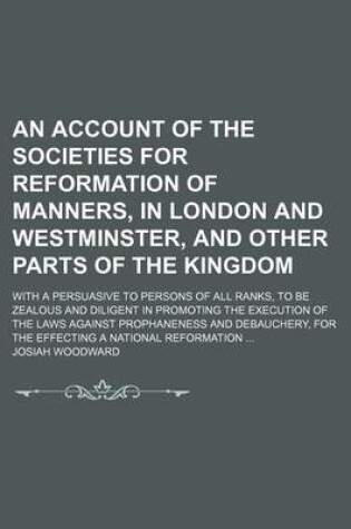 Cover of An Account of the Societies for Reformation of Manners, in London and Westminster, and Other Parts of the Kingdom; With a Persuasive to Persons of All Ranks, to Be Zealous and Diligent in Promoting the Execution of the Laws Against Prophaneness and Debauc