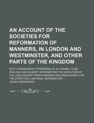 Book cover for An Account of the Societies for Reformation of Manners, in London and Westminster, and Other Parts of the Kingdom; With a Persuasive to Persons of All Ranks, to Be Zealous and Diligent in Promoting the Execution of the Laws Against Prophaneness and Debauc