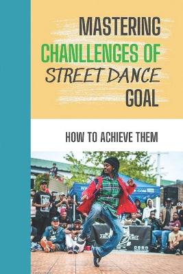 Cover of Mastering Chanllenges Of Street Dance Goal