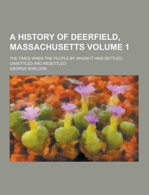 Book cover for A History of Deerfield, Massachusetts; The Times When the People by Whom It Was Settled, Unsettled and Resettled Volume 1