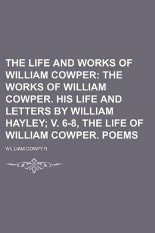 Cover of The Life and Works of William Cowper; The Works of William Cowper. His Life and Letters by William Hayley V. 6-8, the Life of William Cowper. Poems