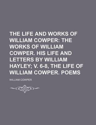 Book cover for The Life and Works of William Cowper; The Works of William Cowper. His Life and Letters by William Hayley V. 6-8, the Life of William Cowper. Poems
