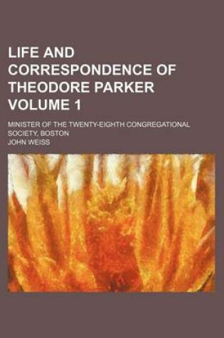 Cover of Life and Correspondence of Theodore Parker Volume 1; Minister of the Twenty-Eighth Congregational Society, Boston