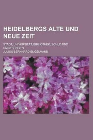 Cover of Heidelbergs Alte Und Neue Zeit; Stadt, Universitat, Bibliothek, Schlo Und Umgebungen