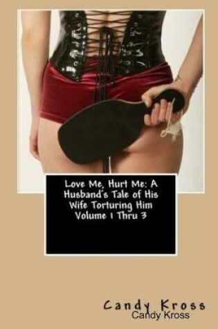 Cover of Love Me, Hurt Me: A Husband's Tale of His Wife Torturing Him Volume 1 Thru 3