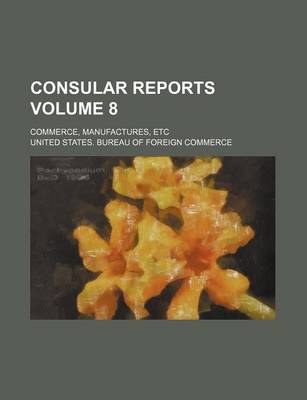 Book cover for Consular Reports Volume 8; Commerce, Manufactures, Etc