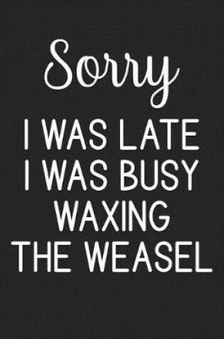Cover of Sorry I Was Late I Was Busy Waxing The Weasel
