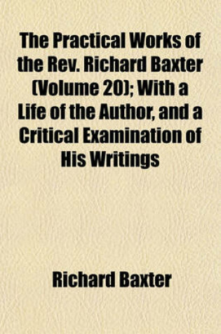 Cover of The Practical Works of the REV. Richard Baxter (Volume 20); With a Life of the Author, and a Critical Examination of His Writings