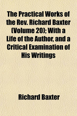 Book cover for The Practical Works of the REV. Richard Baxter (Volume 20); With a Life of the Author, and a Critical Examination of His Writings