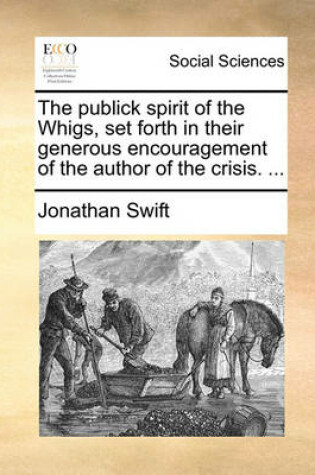 Cover of The Publick Spirit of the Whigs, Set Forth in Their Generous Encouragement of the Author of the Crisis. ...