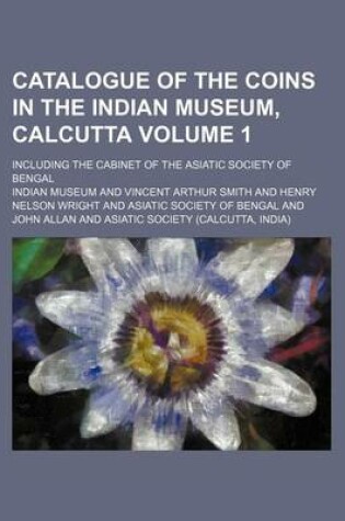 Cover of Catalogue of the Coins in the Indian Museum, Calcutta Volume 1; Including the Cabinet of the Asiatic Society of Bengal