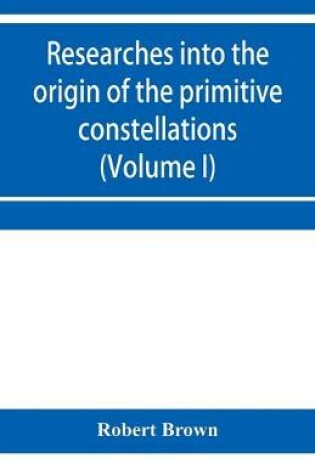 Cover of Researches into the origin of the primitive constellations of the Greeks, Phoenicians and Babylonians (Volume I)