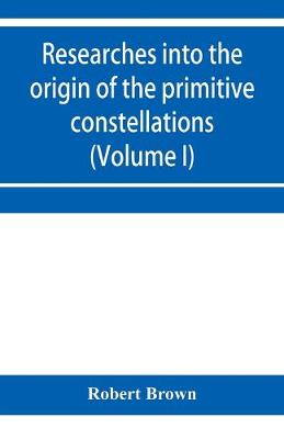 Book cover for Researches into the origin of the primitive constellations of the Greeks, Phoenicians and Babylonians (Volume I)