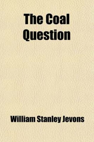 Cover of The Coal Question; An Inquiry Concerning the Progress of the Nation and the Probable Exhaustion of Our Coal-Mines. an Inquiry Concerning the Progress of the Nation, and the Probable Exhaustion of Our Coal-Mines