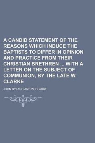 Cover of A Candid Statement of the Reasons Which Induce the Baptists to Differ in Opinion and Practice from Their Christian Brethren with a Letter on the Subject of Communion, by the Late W. Clarke