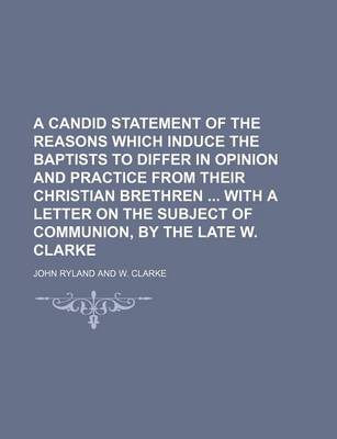 Book cover for A Candid Statement of the Reasons Which Induce the Baptists to Differ in Opinion and Practice from Their Christian Brethren with a Letter on the Subject of Communion, by the Late W. Clarke