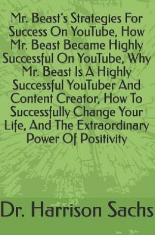 Cover of Mr. Beast's Strategies For Success On YouTube, How Mr. Beast Became Highly Successful On YouTube, Why Mr. Beast Is A Highly Successful YouTuber And Content Creator, How To Successfully Change Your Life, And The Extraordinary Power Of Positivity