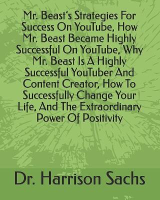 Book cover for Mr. Beast's Strategies For Success On YouTube, How Mr. Beast Became Highly Successful On YouTube, Why Mr. Beast Is A Highly Successful YouTuber And Content Creator, How To Successfully Change Your Life, And The Extraordinary Power Of Positivity