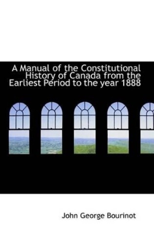 Cover of A Manual of the Constitutional History of Canada from the Earliest Period to the Year 1888