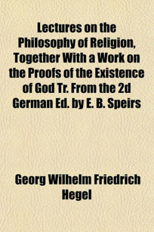 Cover of Lectures on the Philosophy of Religion, Together with a Work on the Proofs of the Existence of God Tr. from the 2D German Ed. by E. B. Speirs