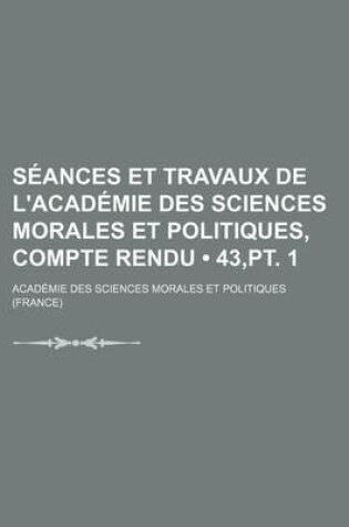 Cover of Seances Et Travaux de L'Academie Des Sciences Morales Et Politiques, Compte Rendu (43, PT. 1)