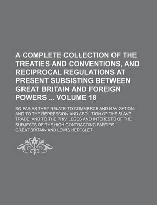 Book cover for A Complete Collection of the Treaties and Conventions, and Reciprocal Regulations at Present Subsisting Between Great Britain and Foreign Powers Volume 18; So Far as They Relate to Commerce and Navigation; And to the Repression and Abolition of the Slave Tra