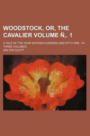 Cover of Woodstock, Or, the Cavalier; A Tale of the Year Sixteen Hundred and Fifty-One in Three Volumes Volume . 1