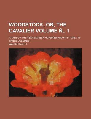 Book cover for Woodstock, Or, the Cavalier; A Tale of the Year Sixteen Hundred and Fifty-One in Three Volumes Volume . 1