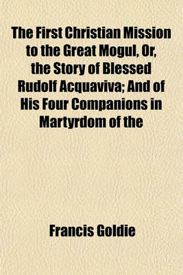 Book cover for The First Christian Mission to the Great Mogul, Or, the Story of Blessed Rudolf Acquaviva; And of His Four Companions in Martyrdom of the