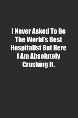 Cover of I Never Asked To Be The World's Best Hospitalist But Here I Am Absolutely Crushing It.