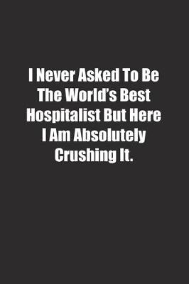 Book cover for I Never Asked To Be The World's Best Hospitalist But Here I Am Absolutely Crushing It.