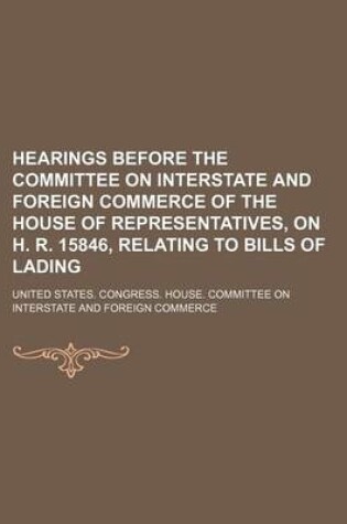 Cover of Hearings Before the Committee on Interstate and Foreign Commerce of the House of Representatives, on H. R. 15846, Relating to Bills of Lading