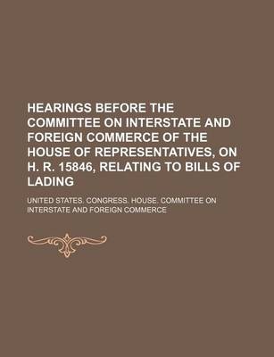 Book cover for Hearings Before the Committee on Interstate and Foreign Commerce of the House of Representatives, on H. R. 15846, Relating to Bills of Lading