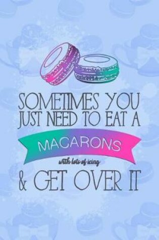 Cover of Sometimes You Just Need to Eat a Macarons with Lots of Icing & Get Over It