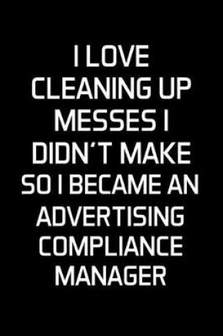 Cover of I Love Cleaning Up Messes I Didn't Make So I Became An Advertising Compliance Manager