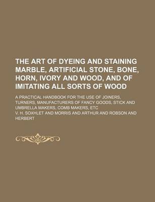 Book cover for The Art of Dyeing and Staining Marble, Artificial Stone, Bone, Horn, Ivory and Wood, and of Imitating All Sorts of Wood; A Practical Handbook for the