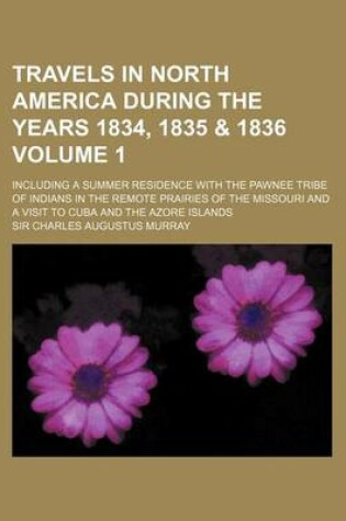 Cover of Travels in North America During the Years 1834, 1835 & 1836 Volume 1; Including a Summer Residence with the Pawnee Tribe of Indians in the Remote Prai