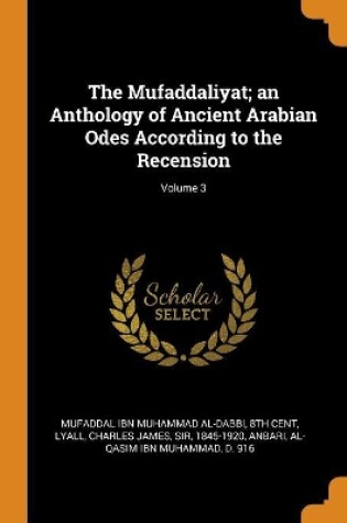 Cover of The Mufaddaliyat; An Anthology of Ancient Arabian Odes According to the Recension; Volume 3