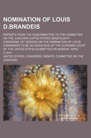 Cover of Nomination of Louis D.Brandeis; Reports from the Subcommittee to the Committee on the Judiciary, United States Senate,64th Congress,1st Session on the Nomination of Louis D.Brandeis to Be an Associate of the Supreme Court of the United States, Submitted on
