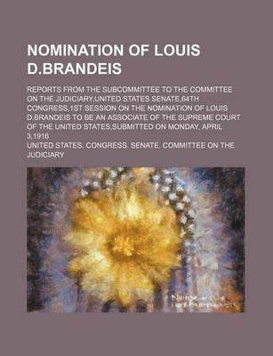 Book cover for Nomination of Louis D.Brandeis; Reports from the Subcommittee to the Committee on the Judiciary, United States Senate,64th Congress,1st Session on the Nomination of Louis D.Brandeis to Be an Associate of the Supreme Court of the United States, Submitted on