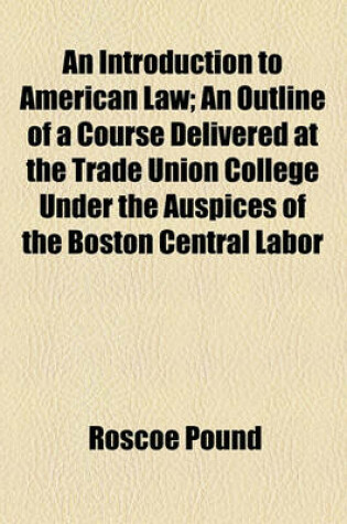 Cover of An Introduction to American Law; An Outline of a Course Delivered at the Trade Union College Under the Auspices of the Boston Central Labor