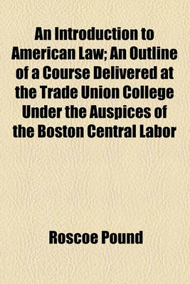 Book cover for An Introduction to American Law; An Outline of a Course Delivered at the Trade Union College Under the Auspices of the Boston Central Labor