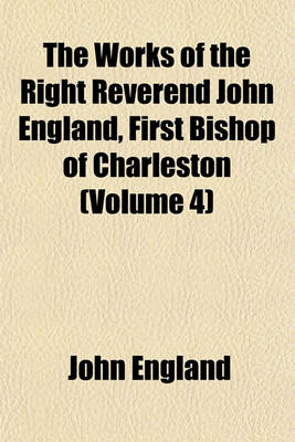 Book cover for The Works of the Right Reverend John England, First Bishop of Charleston (Volume 4)