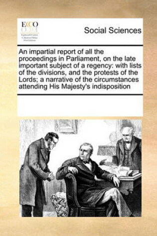 Cover of An impartial report of all the proceedings in Parliament, on the late important subject of a regency