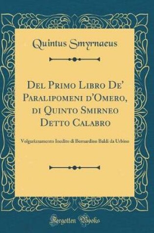 Cover of Del Primo Libro De' Paralipomeni d'Omero, di Quinto Smirneo Detto Calabro: Volgarizzamento Inedito di Bernardino Baldi da Urbino (Classic Reprint)